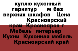 куплю кухонный гарнитур 1,7 м без верхних шкафов › Цена ­ 3 500 - Красноярский край, Красноярск г. Мебель, интерьер » Кухни. Кухонная мебель   . Красноярский край